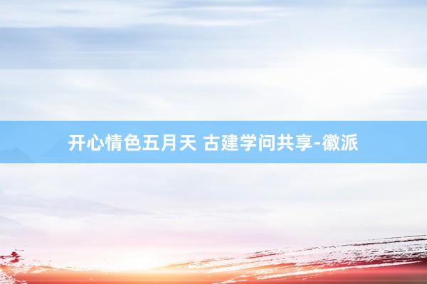 开心情色五月天 古建学问共享-徽派
