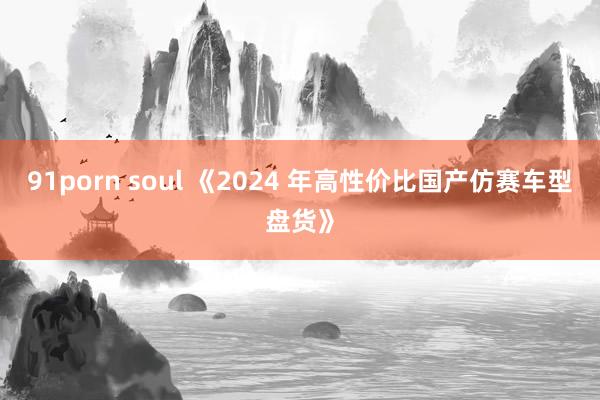 91porn soul 《2024 年高性价比国产仿赛车型盘货》
