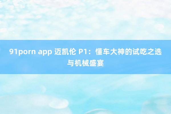 91porn app 迈凯伦 P1：懂车大神的试吃之选与机械盛宴