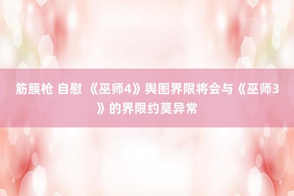 筋膜枪 自慰 《巫师4》舆图界限将会与《巫师3》的界限约莫异常
