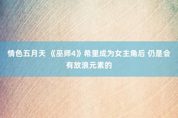 情色五月天 《巫师4》希里成为女主角后 仍是会有放浪元素的