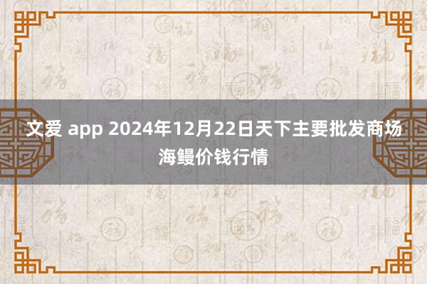 文爱 app 2024年12月22日天下主要批发商场海鳗价钱行情