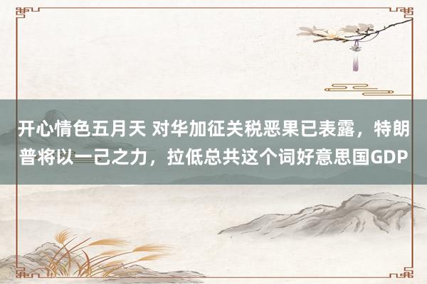 开心情色五月天 对华加征关税恶果已表露，特朗普将以一己之力，拉低总共这个词好意思国GDP