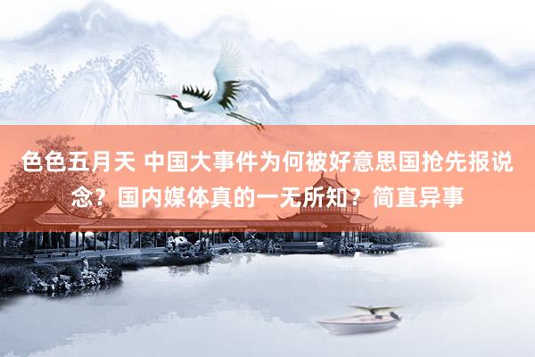 色色五月天 中国大事件为何被好意思国抢先报说念？国内媒体真的一无所知？简直异事