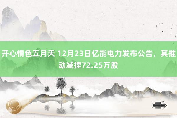 开心情色五月天 12月23日亿能电力发布公告，其推动减捏72.25万股