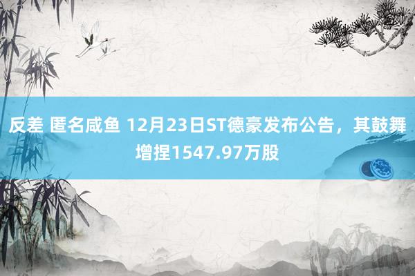 反差 匿名咸鱼 12月23日ST德豪发布公告，其鼓舞增捏1547.97万股