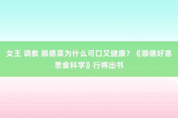 女王 调教 顺德菜为什么可口又健康？《顺德好意思食科学》行将出书