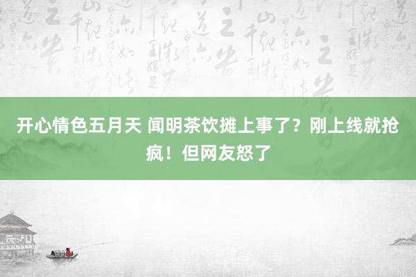 开心情色五月天 闻明茶饮摊上事了？刚上线就抢疯！但网友怒了
