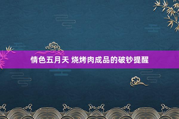 情色五月天 烧烤肉成品的破钞提醒
