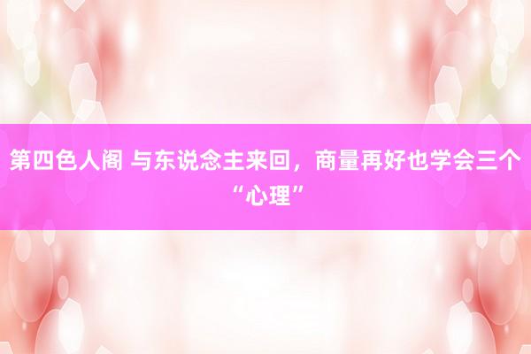 第四色人阁 与东说念主来回，商量再好也学会三个“心理”
