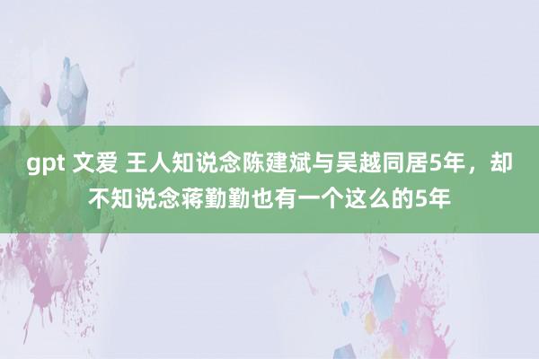 gpt 文爱 王人知说念陈建斌与吴越同居5年，却不知说念蒋勤勤也有一个这么的5年