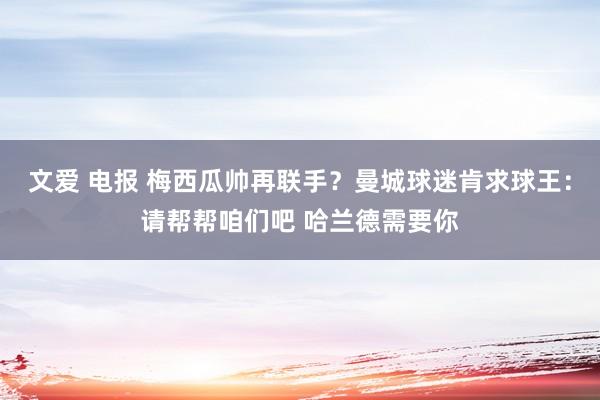 文爱 电报 梅西瓜帅再联手？曼城球迷肯求球王：请帮帮咱们吧 哈兰德需要你