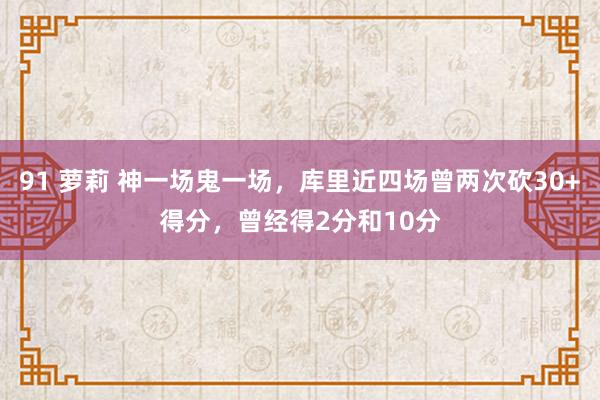 91 萝莉 神一场鬼一场，库里近四场曾两次砍30+得分，曾经得2分和10分