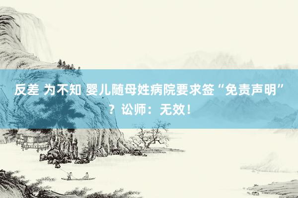 反差 为不知 婴儿随母姓病院要求签“免责声明”？讼师：无效！