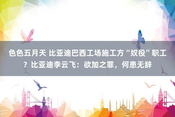 色色五月天 比亚迪巴西工场施工方“奴役”职工？比亚迪李云飞：欲加之罪，何患无辞