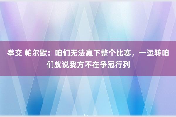 拳交 帕尔默：咱们无法赢下整个比赛，一运转咱们就说我方不在争冠行列