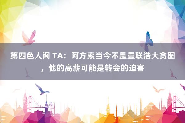 第四色人阁 TA：阿方索当今不是曼联浩大贪图，他的高薪可能是转会的迫害