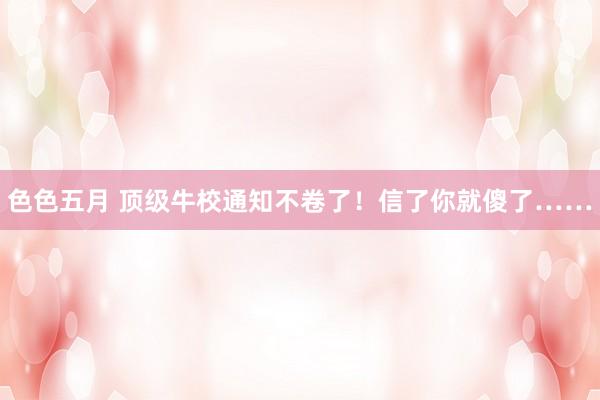 色色五月 顶级牛校通知不卷了！信了你就傻了……