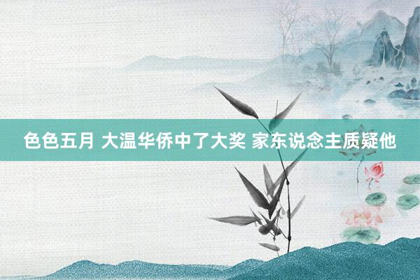 色色五月 大温华侨中了大奖 家东说念主质疑他