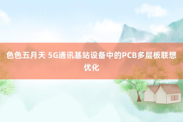 色色五月天 5G通讯基站设备中的PCB多层板联想优化