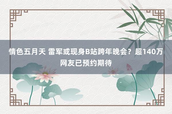 情色五月天 雷军或现身B站跨年晚会？超140万网友已预约期待
