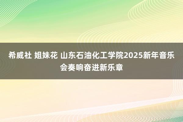 希威社 姐妹花 山东石油化工学院2025新年音乐会奏响奋进新乐章
