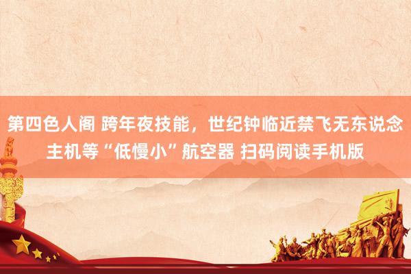 第四色人阁 跨年夜技能，世纪钟临近禁飞无东说念主机等“低慢小”航空器 扫码阅读手机版