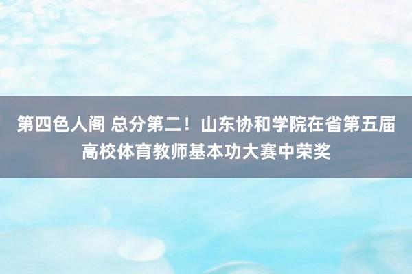 第四色人阁 总分第二！山东协和学院在省第五届高校体育教师基本功大赛中荣奖