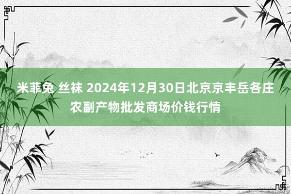 米菲兔 丝袜 2024年12月30日北京京丰岳各庄农副产物批发商场价钱行情