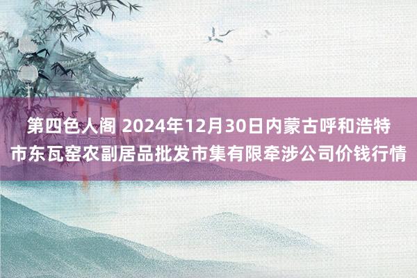 第四色人阁 2024年12月30日内蒙古呼和浩特市东瓦窑农副居品批发市集有限牵涉公司价钱行情