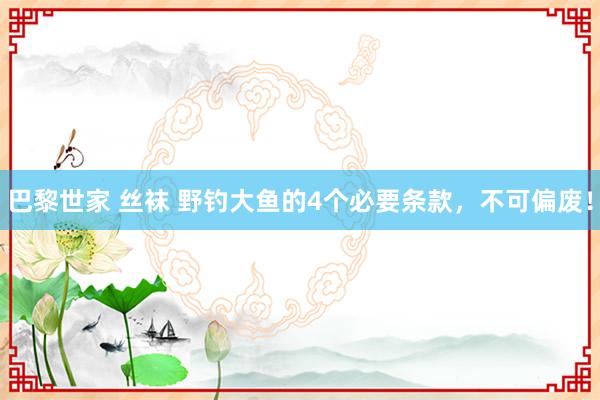 巴黎世家 丝袜 野钓大鱼的4个必要条款，不可偏废！