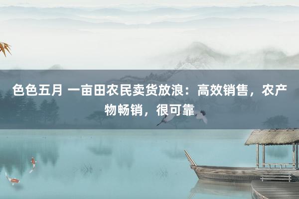 色色五月 一亩田农民卖货放浪：高效销售，农产物畅销，很可靠