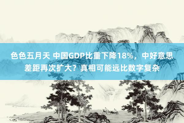 色色五月天 中国GDP比重下降18%，中好意思差距再次扩大？真相可能远比数字复杂