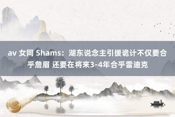 av 女同 Shams：湖东说念主引援诡计不仅要合乎詹眉 还要在将来3-4年合乎雷迪克