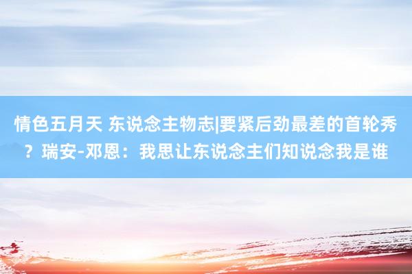 情色五月天 东说念主物志|要紧后劲最差的首轮秀？瑞安-邓恩：我思让东说念主们知说念我是谁