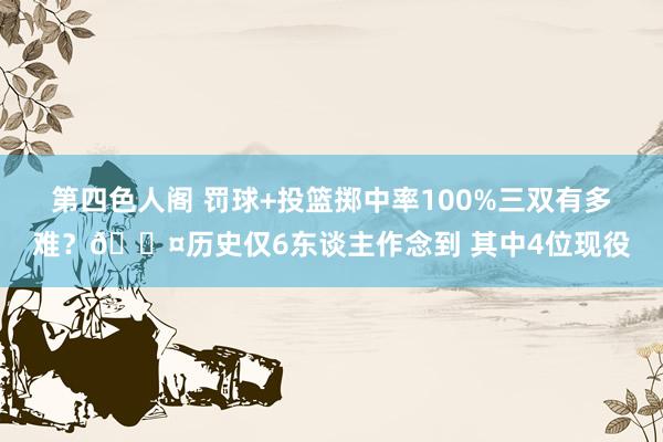 第四色人阁 罚球+投篮掷中率100%三双有多难？😤历史仅6东谈主作念到 其中4位现役