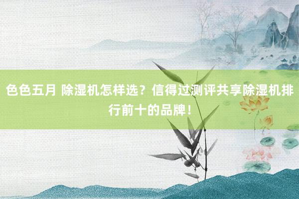 色色五月 除湿机怎样选？信得过测评共享除湿机排行前十的品牌！