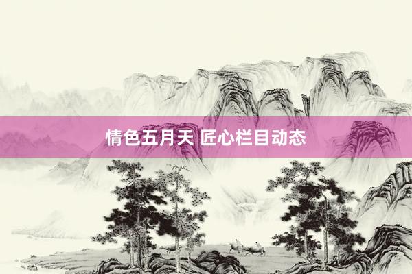 情色五月天 匠心栏目动态