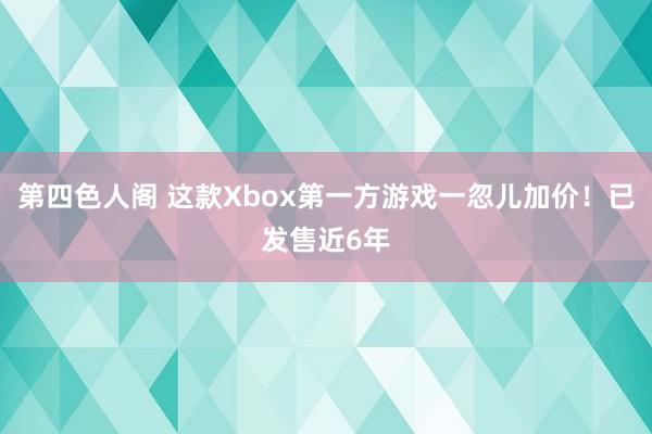 第四色人阁 这款Xbox第一方游戏一忽儿加价！已发售近6年