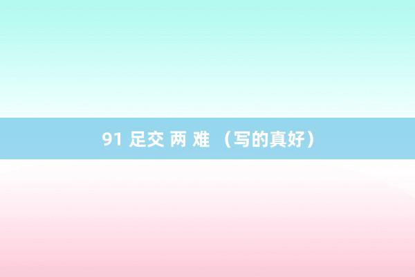 91 足交 两 难 （写的真好）