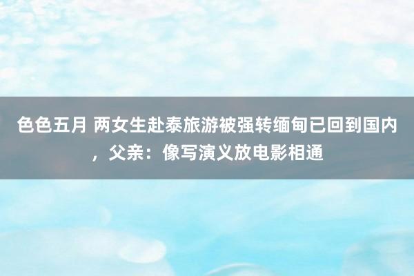 色色五月 两女生赴泰旅游被强转缅甸已回到国内，父亲：像写演义放电影相通