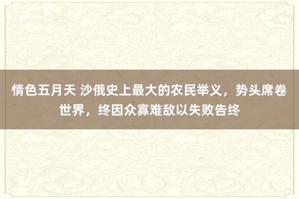 情色五月天 沙俄史上最大的农民举义，势头席卷世界，终因众寡难敌以失败告终