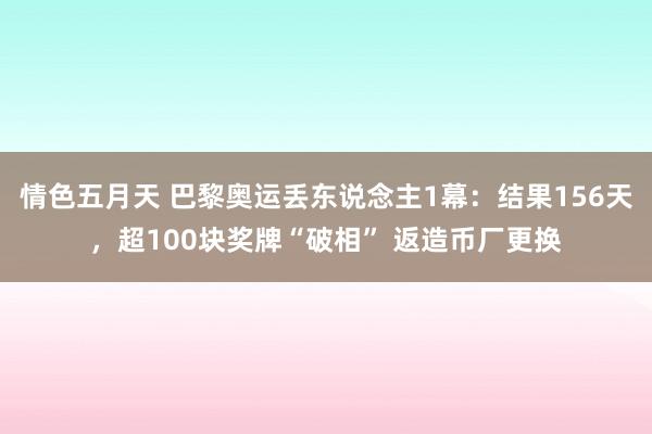 情色五月天 巴黎奥运丢东说念主1幕：结果156天，超100块奖牌“破相” 返造币厂更换