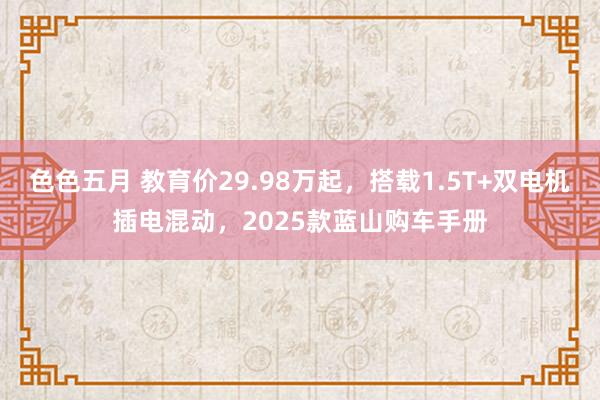 色色五月 教育价29.98万起，搭载1.5T+双电机插电混动，2025款蓝山购车手册