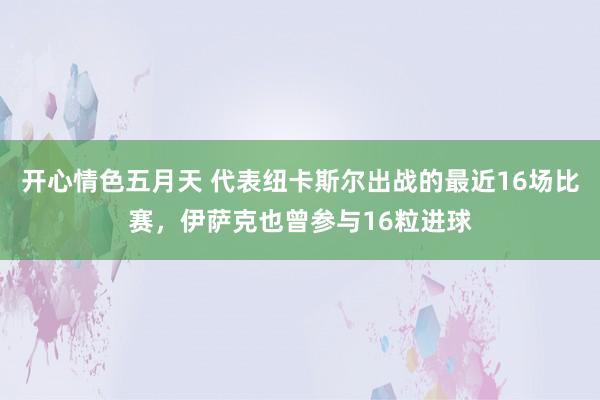 开心情色五月天 代表纽卡斯尔出战的最近16场比赛，伊萨克也曾参与16粒进球
