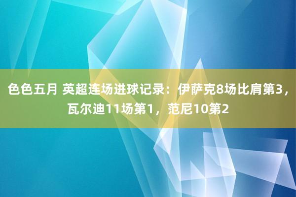 色色五月 英超连场进球记录：伊萨克8场比肩第3，瓦尔迪11场第1，范尼10第2