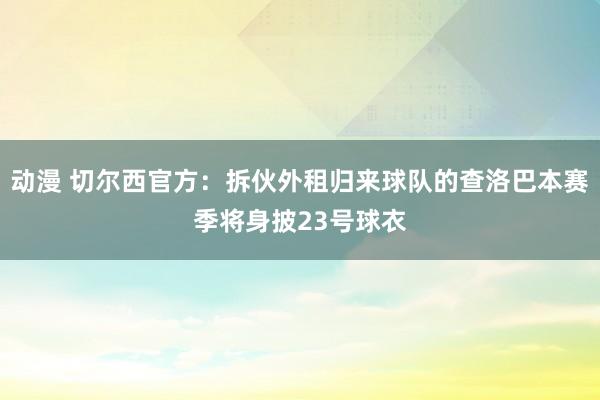 动漫 切尔西官方：拆伙外租归来球队的查洛巴本赛季将身披23号球衣
