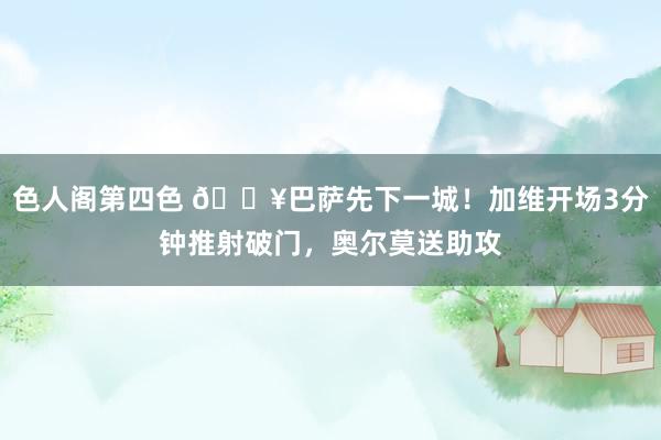 色人阁第四色 🔥巴萨先下一城！加维开场3分钟推射破门，奥尔莫送助攻