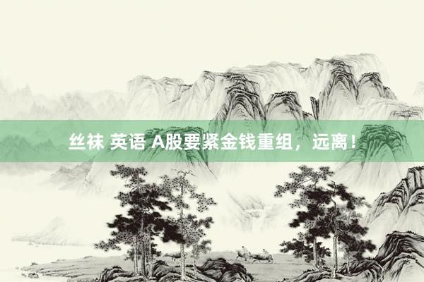 丝袜 英语 A股要紧金钱重组，远离！