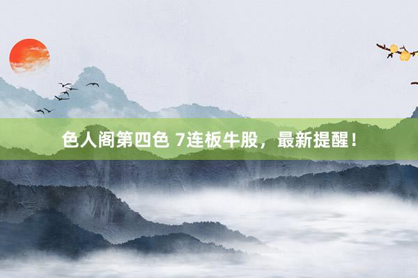 色人阁第四色 7连板牛股，最新提醒！